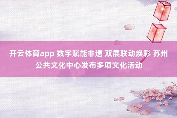 開(kāi)云體育app 數(shù)字賦能非遺 雙展聯(lián)動(dòng)煥彩 蘇州公共文化中心發(fā)布多項(xiàng)文化活動(dòng)