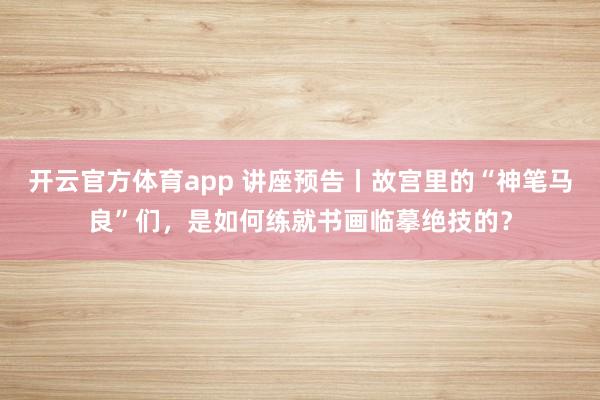 開云官方體育app 講座預(yù)告丨故宮里的“神筆馬良”們，是如何練就書畫臨摹絕技的？