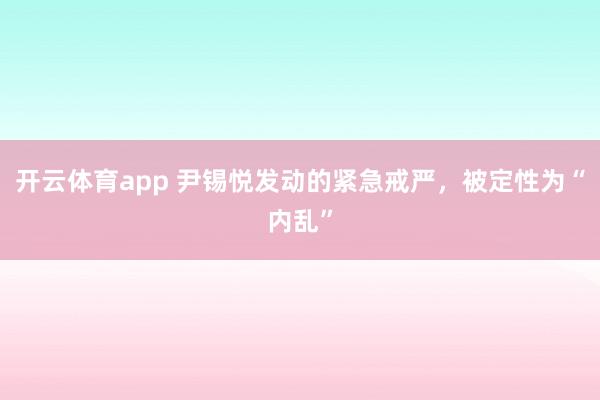 開云體育app 尹錫悅發(fā)動(dòng)的緊急戒嚴(yán),被定性為“內(nèi)亂”