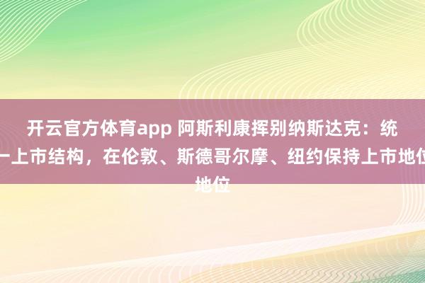 開(kāi)云官方體育app 阿斯利康揮別納斯達(dá)克:統(tǒng)一上市結(jié)構(gòu),在倫敦、斯德哥爾摩、紐約保持上市地位