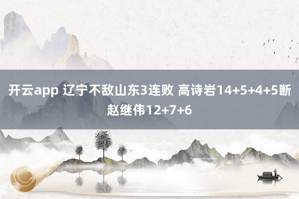 開云app 遼寧不敵山東3連敗 高詩巖14+5+4+5斷趙繼偉12+7+6
