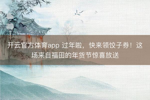 開云官方體育app 過年啦,快來領餃子券!這場來自福田的年貨節驚喜放送