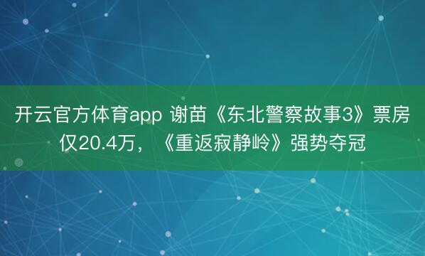開云官方體育app 謝苗《東北警察故事3》票房僅20.4萬，《重返寂靜嶺》強勢奪冠