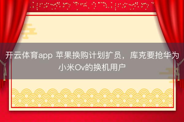 開云體育app 蘋果換購計劃擴員，庫克要搶華為小米Ov的換機用戶