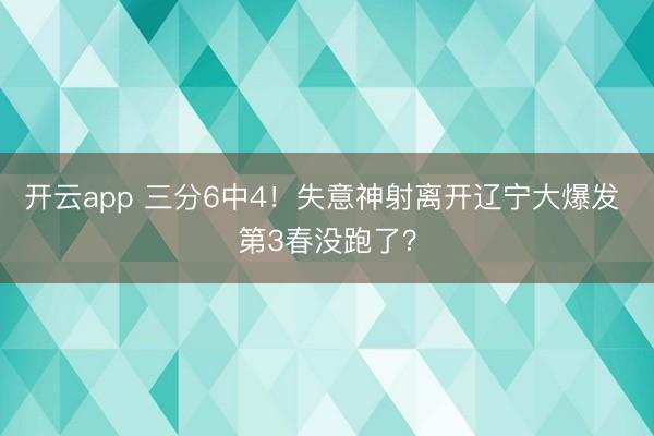 開云app 三分6中4!失意神射離開遼寧大爆發 第3春沒跑了?