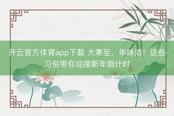 開云官方體育app下載 大寒至,年味濃!這些習俗帶你迎接新年倒計時