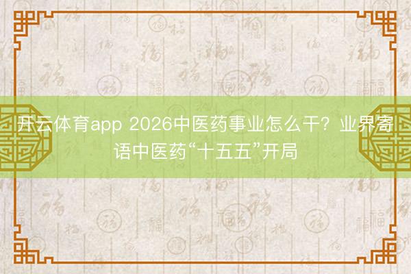 開云體育app 2026中醫藥事業怎么干？業界寄語中醫藥“十五五”開局