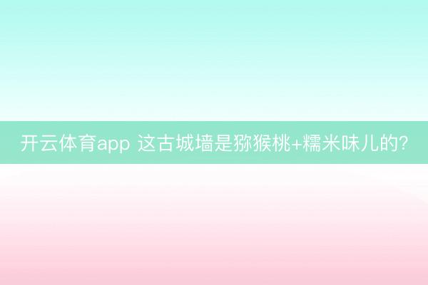 開云體育app 這古城墻是獼猴桃+糯米味兒的？