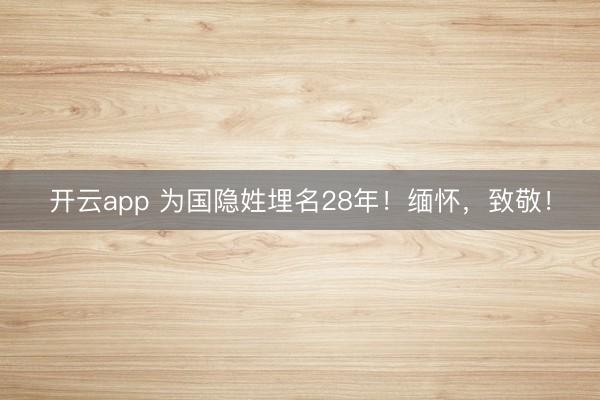 開云app 為國隱姓埋名28年!緬懷,致敬!