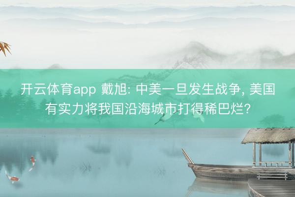 開云體育app 戴旭: 中美一旦發生戰爭， 美國有實力將我國沿海城市打得稀巴爛?
