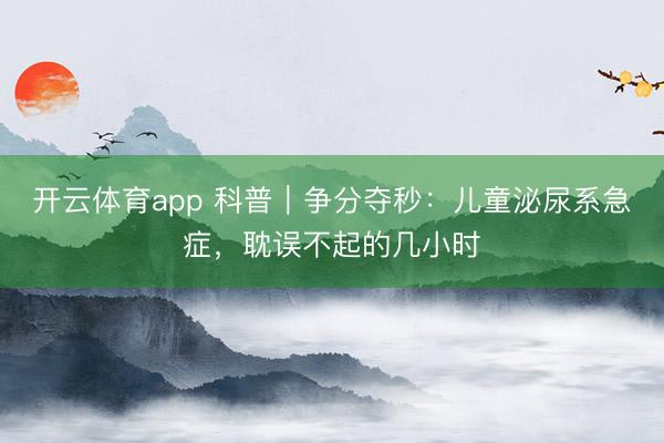 開云體育app 科普｜爭分奪秒：兒童泌尿系急癥，耽誤不起的幾小時