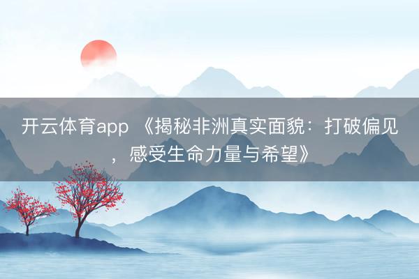 開云體育app 《揭秘非洲真實面貌：打破偏見，感受生命力量與希望》