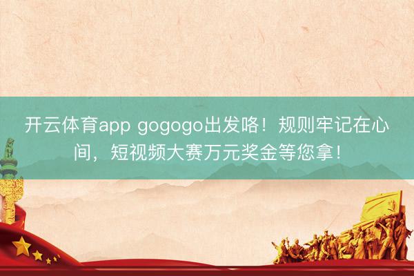 開云體育app gogogo出發咯！規則牢記在心間，短視頻大賽萬元獎金等您拿！