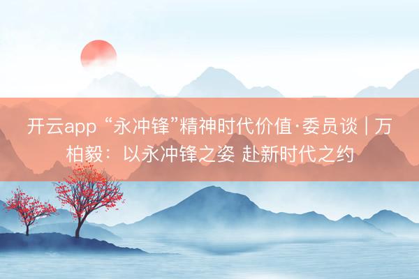 開(kāi)云app “永沖鋒”精神時(shí)代價(jià)值·委員談 | 萬(wàn)柏毅:以永沖鋒之姿 赴新時(shí)代之約
