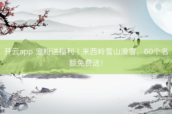 開云app 寵粉送福利丨來西嶺雪山滑雪,60個名額免費送!