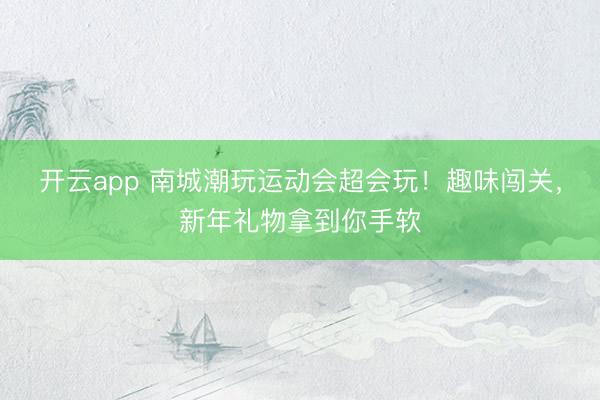開云app 南城潮玩運動會超會玩!趣味闖關,新年禮物拿到你手軟