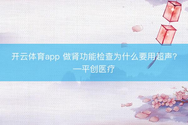 開云體育app 做腎功能檢查為什么要用超聲?—平創醫療