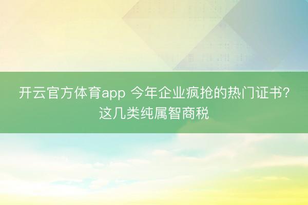 開(kāi)云官方體育app 今年企業(yè)瘋搶的熱門(mén)證書(shū)？這幾類(lèi)純屬智商稅