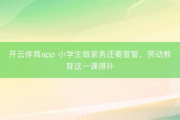 開云體育app 小學生做家務還要宣誓，勞動教育這一課得補