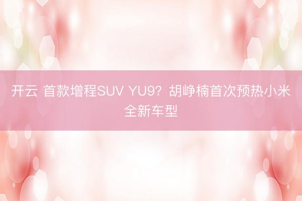 開云 首款增程SUV YU9？胡崢楠首次預熱小米全新車型