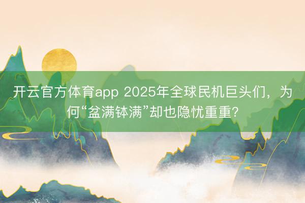 開云官方體育app 2025年全球民機巨頭們，為何“盆滿缽滿”卻也隱憂重重？