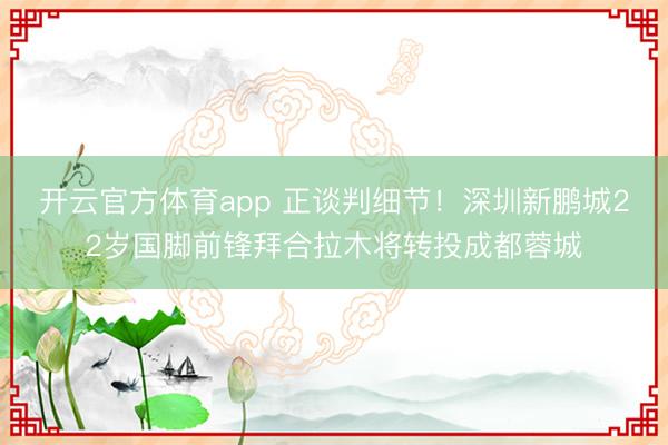 開云官方體育app 正談判細節(jié)！深圳新鵬城22歲國腳前鋒拜合拉木將轉投成都蓉城