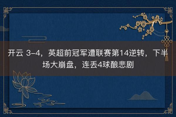 開(kāi)云 3-4，英超前冠軍遭聯(lián)賽第14逆轉(zhuǎn)，下半場(chǎng)大崩盤(pán)，連丟4球釀悲劇