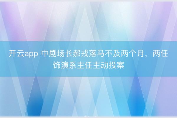 開云app 中劇場長郝戎落馬不及兩個月，兩任飾演系主任主動投案