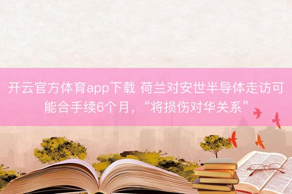 開云官方體育app下載 荷蘭對安世半導(dǎo)體走訪可能合手續(xù)6個月，“將損傷對華關(guān)系”
