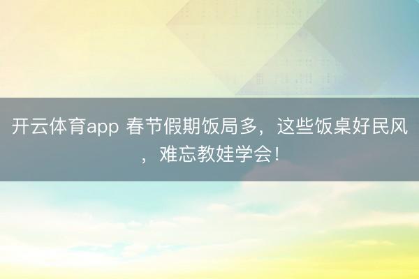 開(kāi)云體育app 春節(jié)假期飯局多，這些飯桌好民風(fēng)，難忘教娃學(xué)會(huì)！