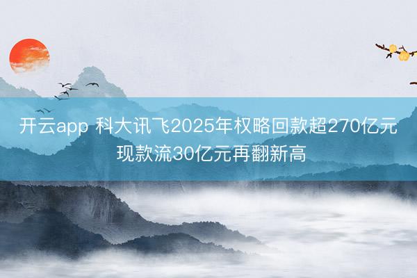 開(kāi)云app 科大訊飛2025年權(quán)略回款超270億元 現(xiàn)款流30億元再翻新高