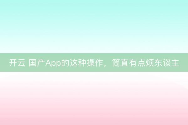開云 國產(chǎn)App的這種操作,簡直有點煩東談主
