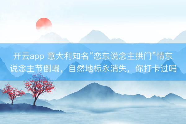 開云app 意大利知名“戀東說念主拱門”情東說念主節(jié)倒塌，自然地標永消失，你打卡過嗎