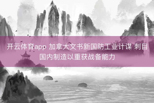 開云體育app 加拿大文書新國防工業(yè)計謀 刺目國內制造以重獲戰(zhàn)備能力