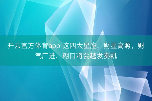 開云官方體育app 這四大星座,財星高照,財氣廣進,糊口將會越發奏凱